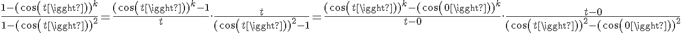 5$\frac{1-(cos(t))^k}{1-(cos(t))^2} = \frac{(cos(t))^k-1}{t}.\frac{t}{(cos(t))^2-1} = \frac{(cos(t))^k-(cos(0))^k}{t-0}.\frac{t-0}{(cos(t))^2-(cos(0))^2}